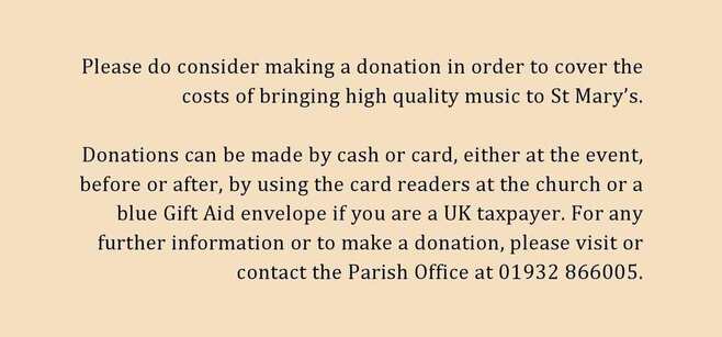Please consider donating to help cover the costs of bringing high quality music to St Mary's. You will find card a card reader in the  Church, or or placing cash in one of the blue Gift Aid envelopes. Further info: 01932 866005.